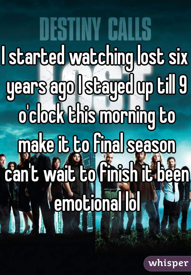 I started watching lost six years ago I stayed up till 9 o'clock this morning to make it to final season can't wait to finish it been emotional lol