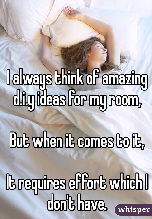 I always think of amazing d.i.y ideas for my room,

But when it comes to it,

It requires effort which I don't have.