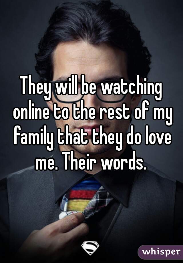 They will be watching online to the rest of my family that they do love me. Their words. 