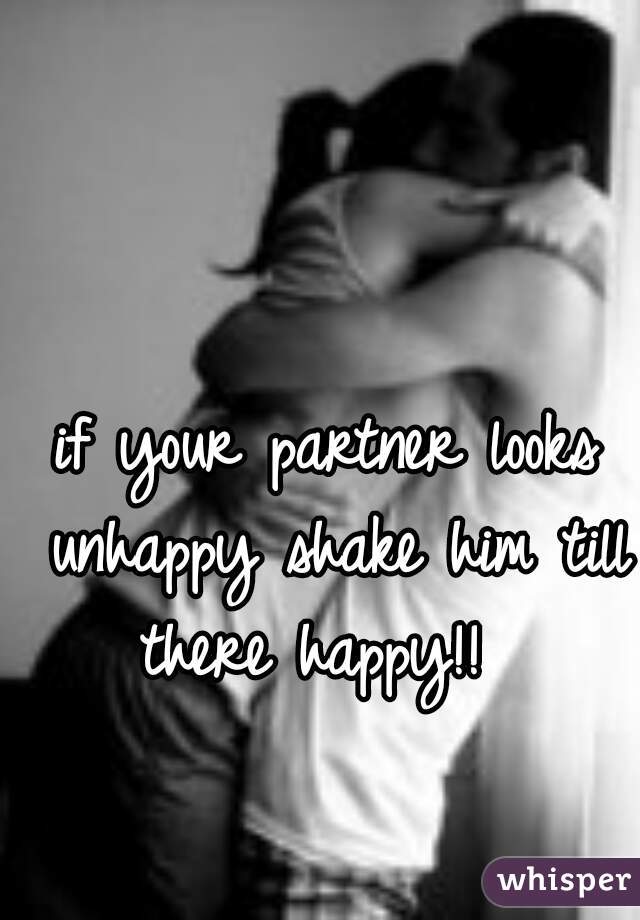 if your partner looks unhappy shake him till there happy!!  