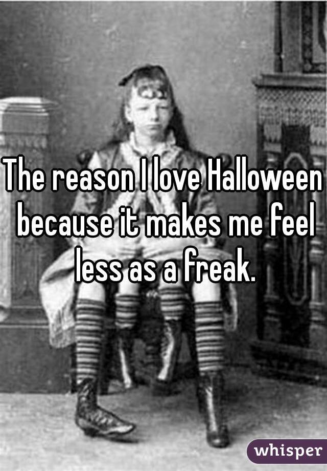 The reason I love Halloween because it makes me feel less as a freak.