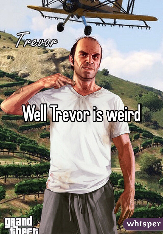 Well Trevor is weird 