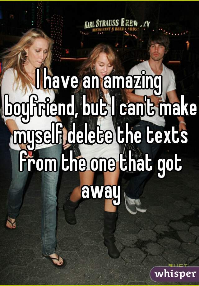 I have an amazing boyfriend, but I can't make myself delete the texts from the one that got away