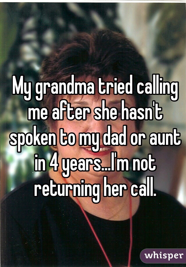 My grandma tried calling me after she hasn't spoken to my dad or aunt in 4 years...I'm not returning her call. 