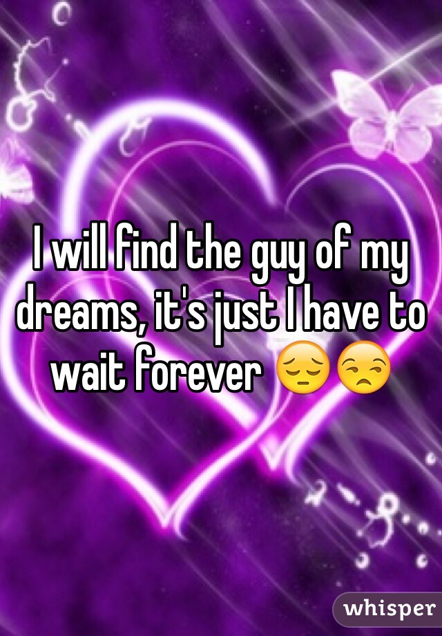 I will find the guy of my dreams, it's just I have to wait forever 😔😒