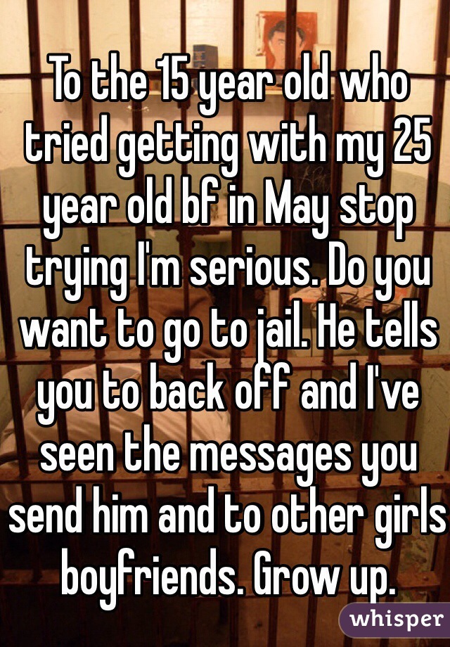 To the 15 year old who tried getting with my 25 year old bf in May stop trying I'm serious. Do you want to go to jail. He tells you to back off and I've seen the messages you send him and to other girls boyfriends. Grow up. 