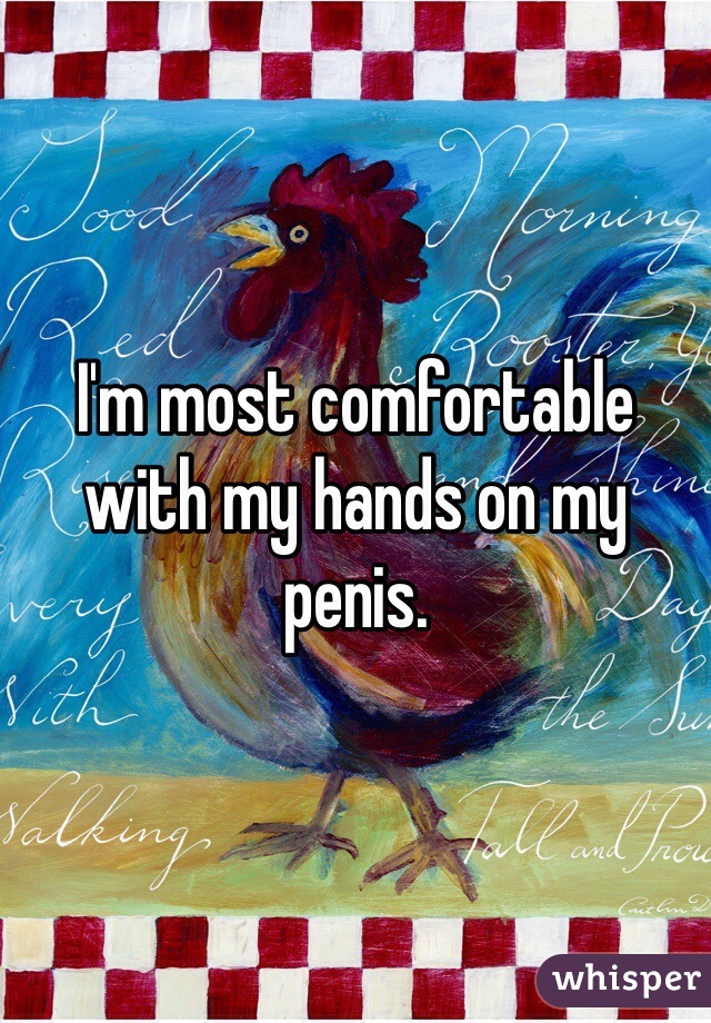 I'm most comfortable with my hands on my penis. 