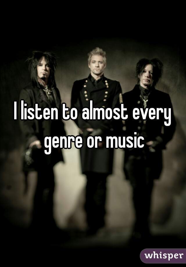 I listen to almost every genre or music