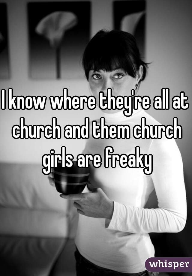 I know where they're all at church and them church girls are freaky