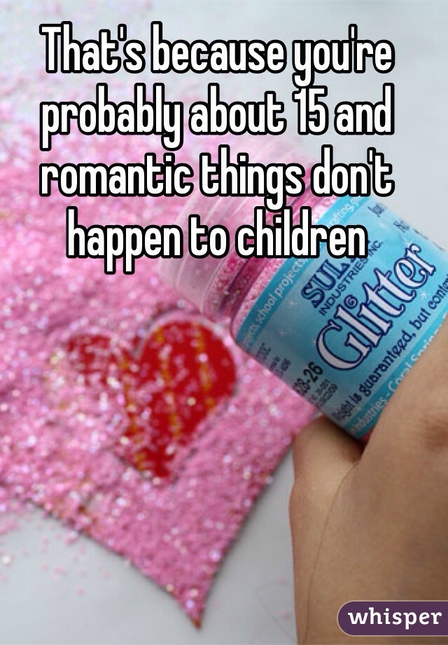 That's because you're probably about 15 and romantic things don't happen to children