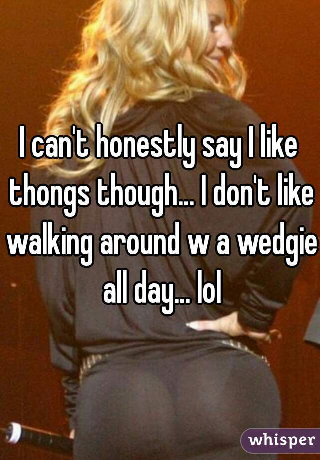 I can't honestly say I like thongs though... I don't like walking around w a wedgie all day... lol