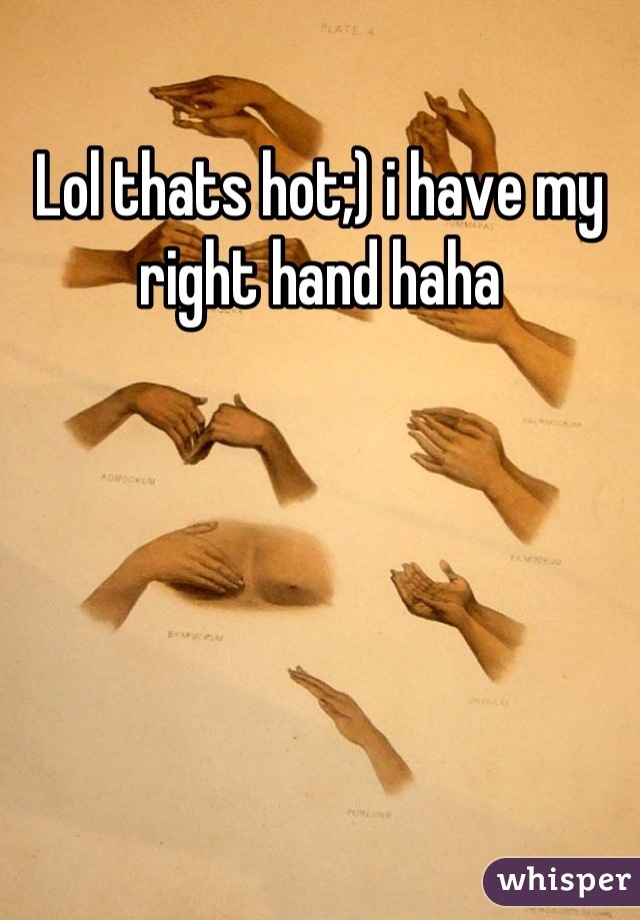 Lol thats hot;) i have my right hand haha