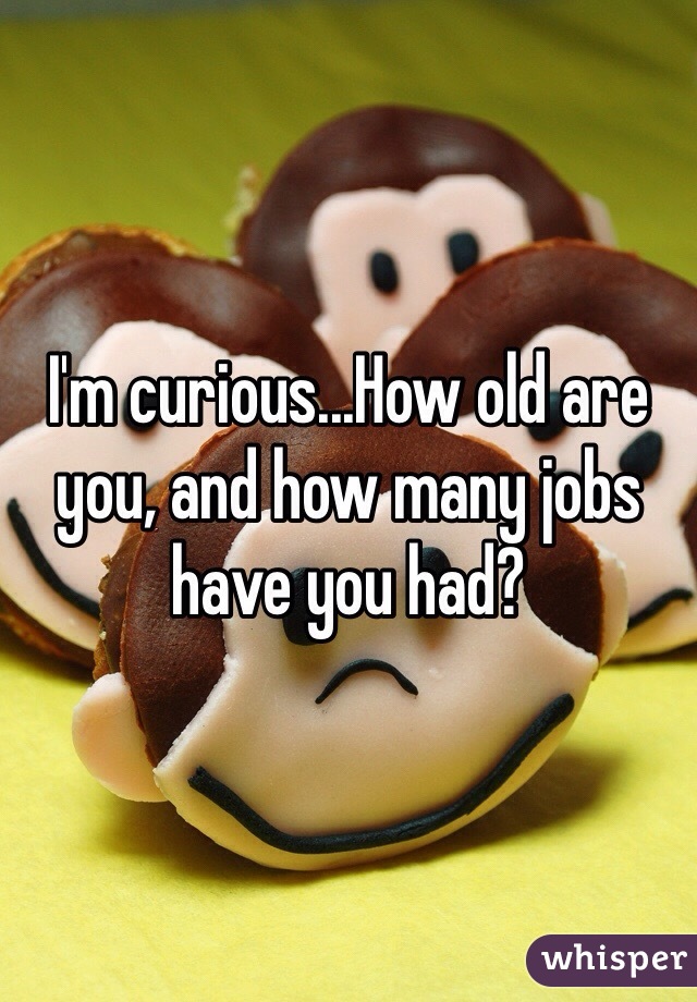 I'm curious...How old are you, and how many jobs have you had?