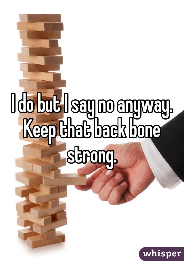 I do but I say no anyway. Keep that back bone strong. 
