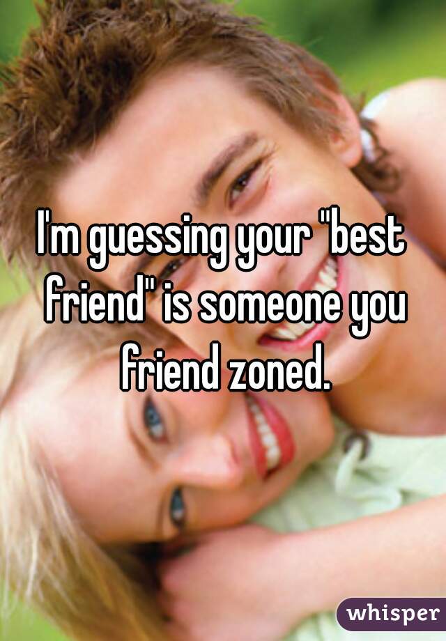 I'm guessing your "best friend" is someone you friend zoned.