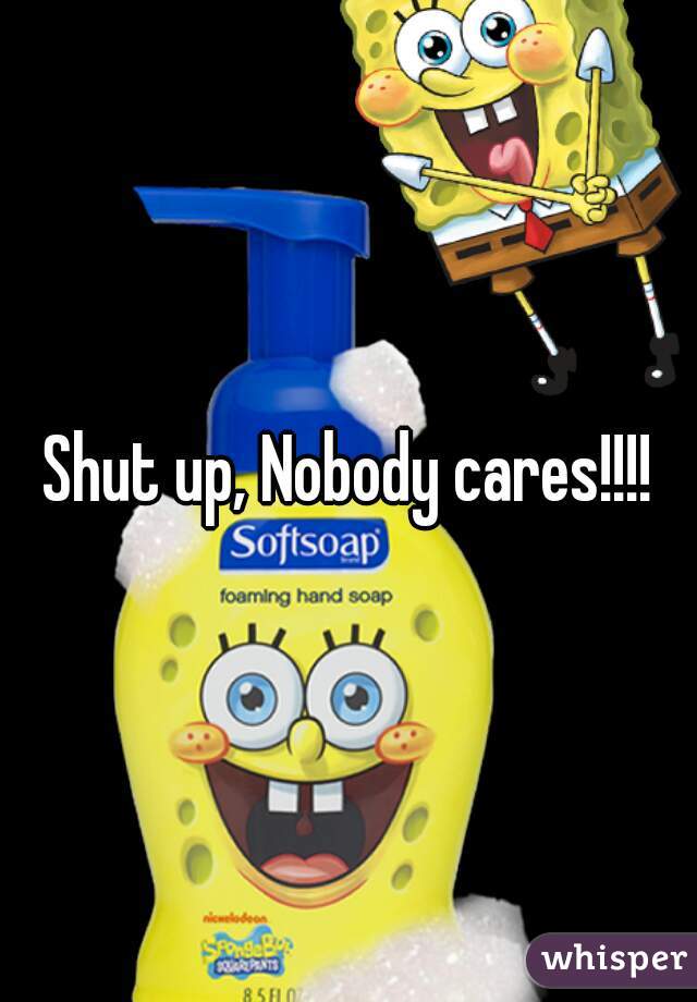 Shut up, Nobody cares!!!!