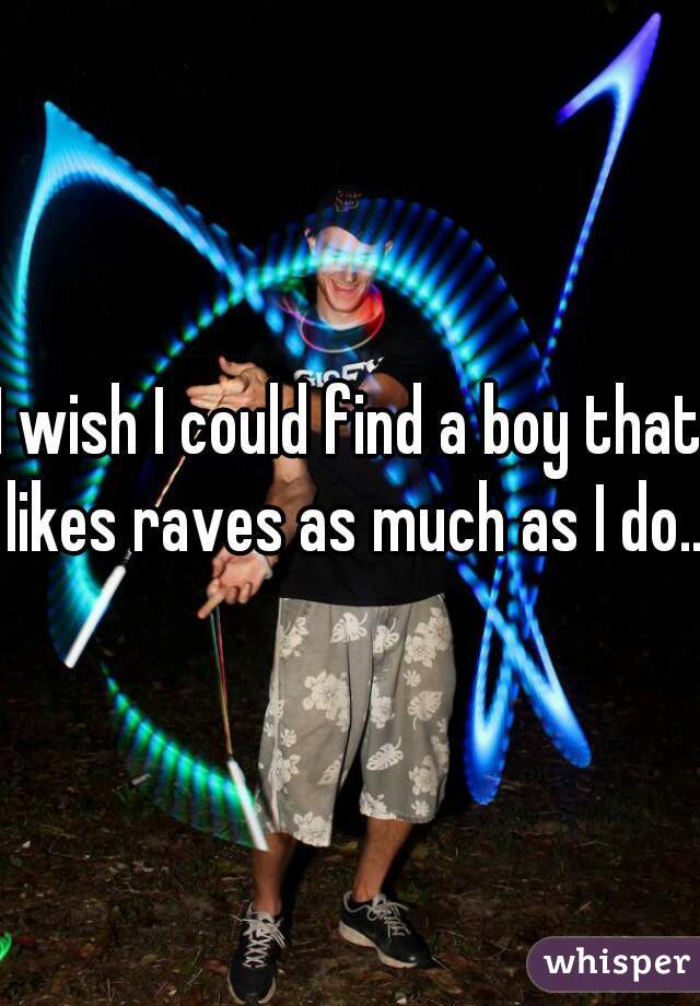 I wish I could find a boy that likes raves as much as I do...