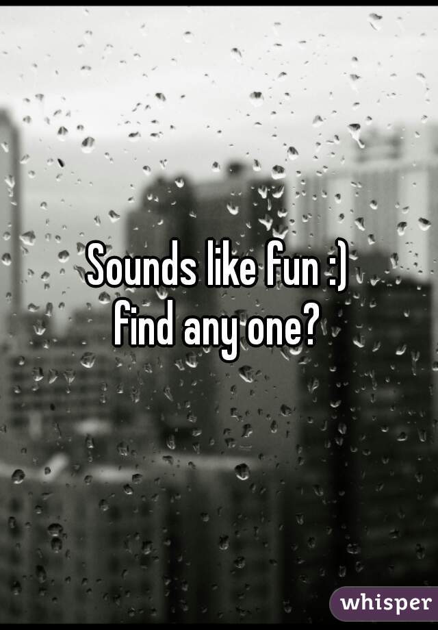 Sounds like fun :)
 find any one? 