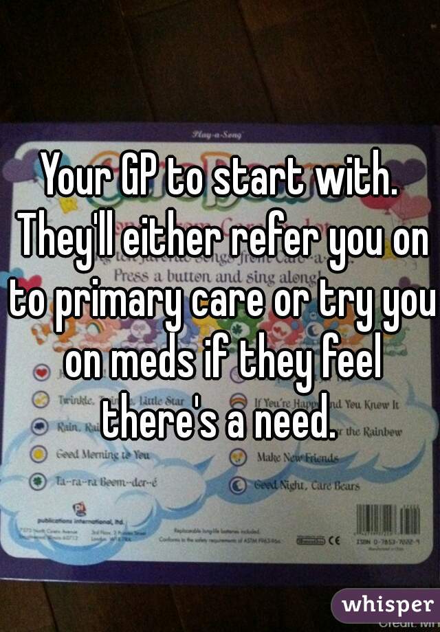 Your GP to start with. They'll either refer you on to primary care or try you on meds if they feel there's a need. 