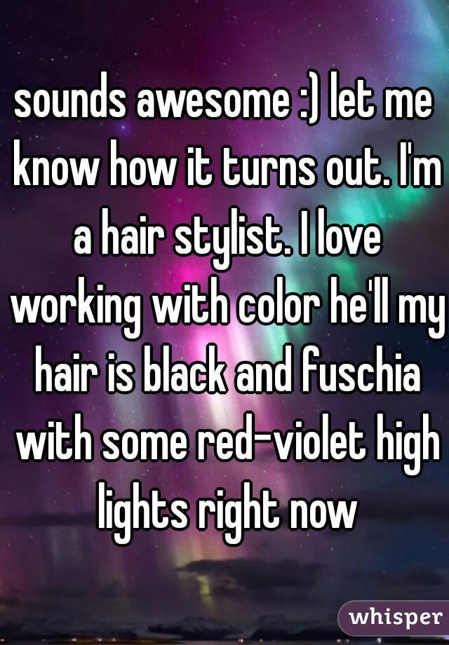 sounds awesome :) let me know how it turns out. I'm a hair stylist. I love working with color he'll my hair is black and fuschia with some red-violet high lights right now