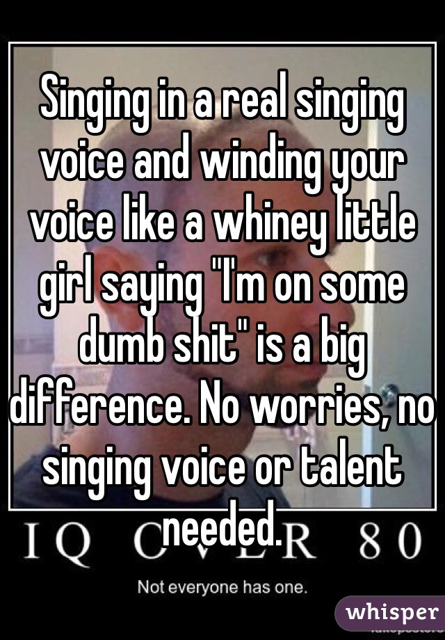 Singing in a real singing voice and winding your voice like a whiney little girl saying "I'm on some dumb shit" is a big difference. No worries, no singing voice or talent needed.