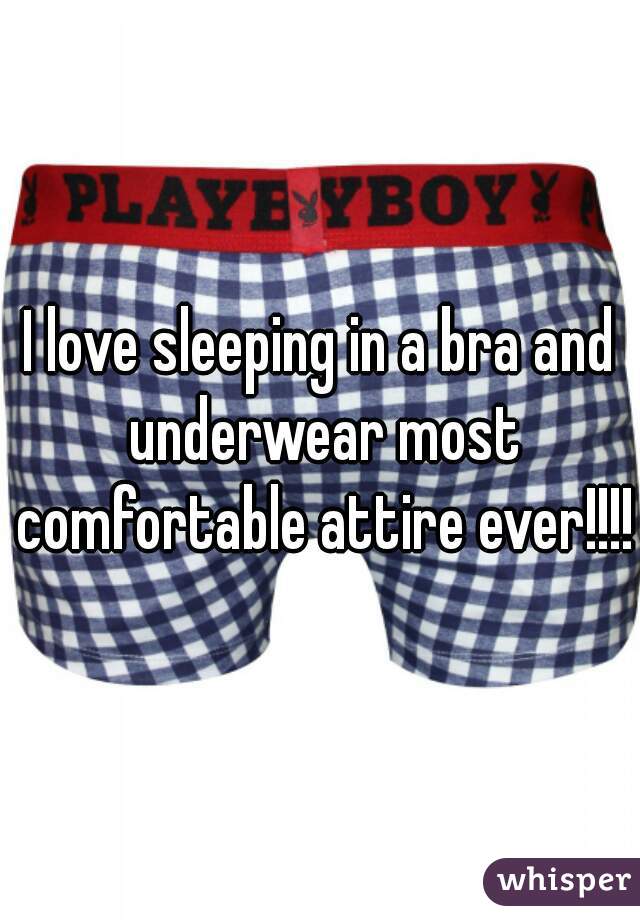 I love sleeping in a bra and underwear most comfortable attire ever!!!!