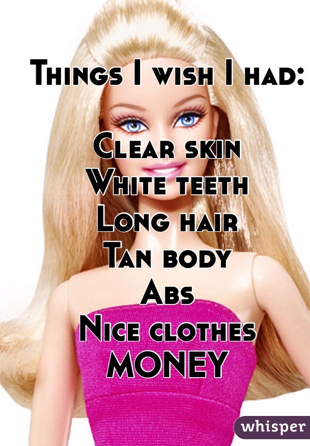 Things I wish I had:

Clear skin
White teeth 
Long hair
Tan body
Abs
Nice clothes
MONEY