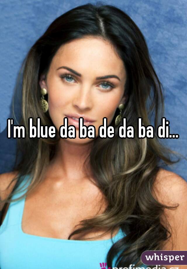 I'm blue da ba de da ba di...