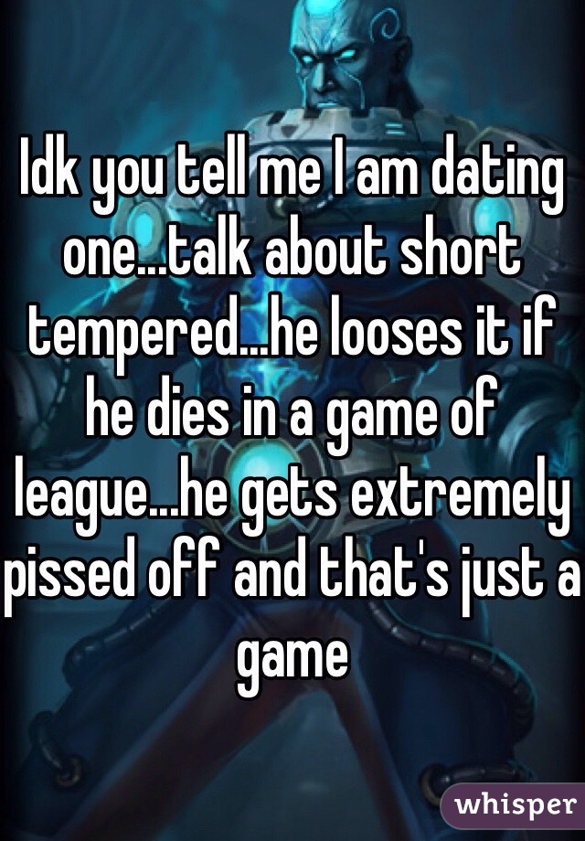 Idk you tell me I am dating one...talk about short tempered...he looses it if he dies in a game of league...he gets extremely pissed off and that's just a game 