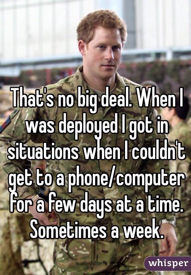 That's no big deal. When I was deployed I got in situations when I couldn't get to a phone/computer for a few days at a time. Sometimes a week.