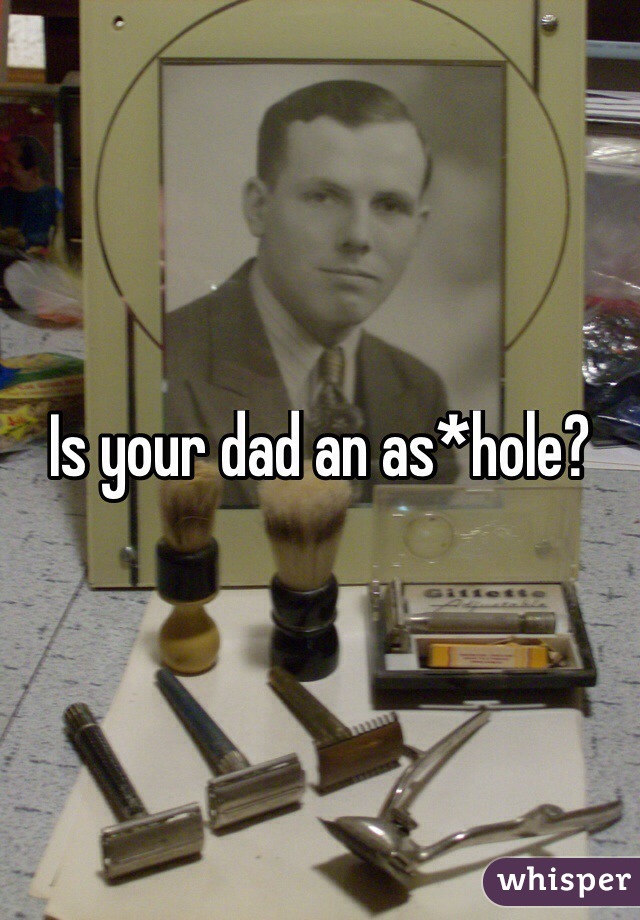 Is your dad an as*hole? 
