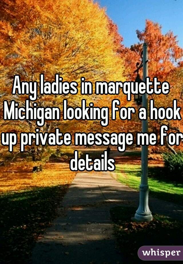 Any ladies in marquette Michigan looking for a hook up private message me for details