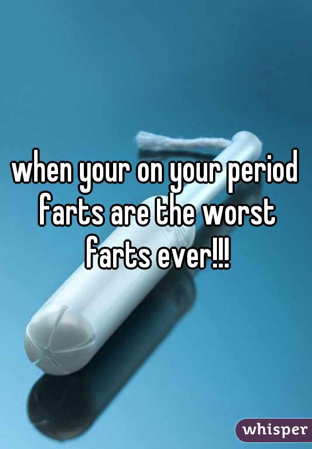 when your on your period farts are the worst farts ever!!!