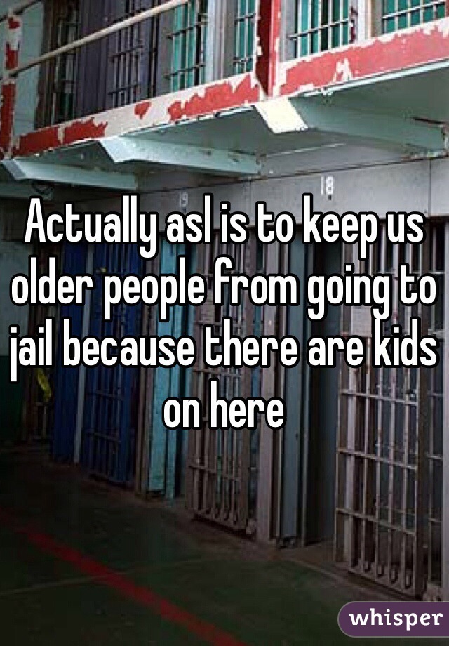 Actually asl is to keep us older people from going to jail because there are kids on here