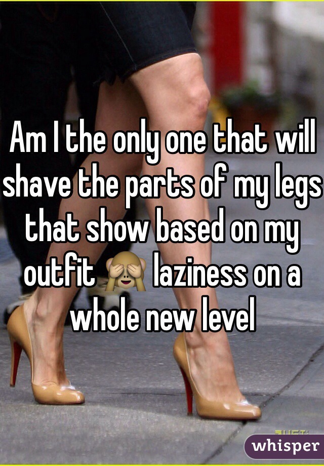 Am I the only one that will shave the parts of my legs that show based on my outfit 🙈 laziness on a whole new level 