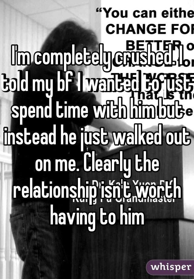 I'm completely crushed. I told my bf I wanted to just spend time with him but instead he just walked out on me. Clearly the relationship isn't worth having to him 