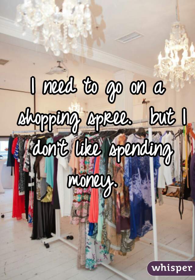 I need to go on a shopping spree.  but I don't like spending money.  