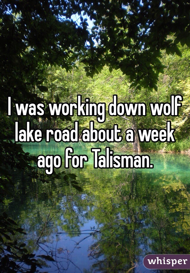 I was working down wolf lake road about a week ago for Talisman. 