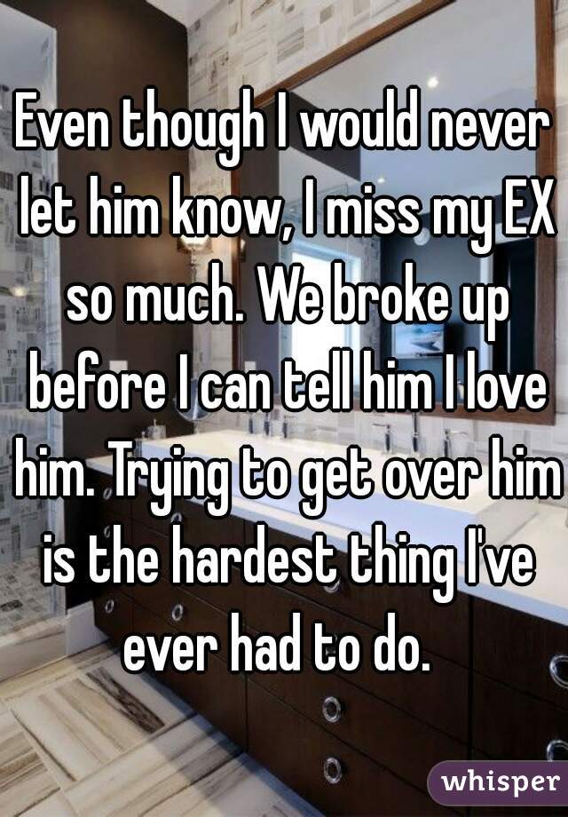 Even though I would never let him know, I miss my EX so much. We broke up before I can tell him I love him. Trying to get over him is the hardest thing I've ever had to do.  