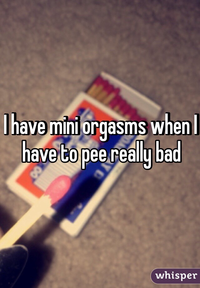 I have mini orgasms when I have to pee really bad 