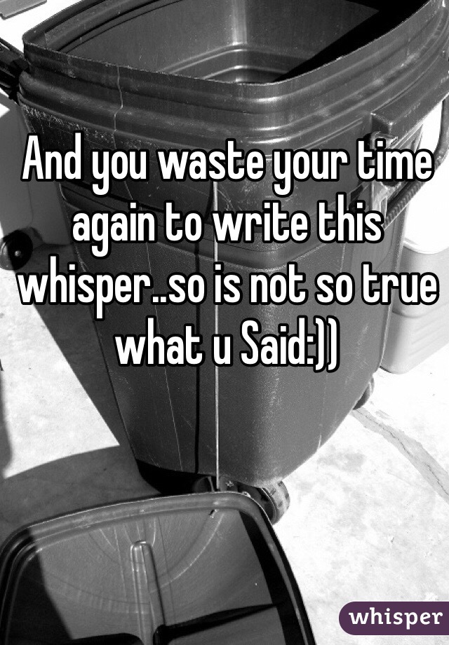 And you waste your time again to write this whisper..so is not so true what u Said:))