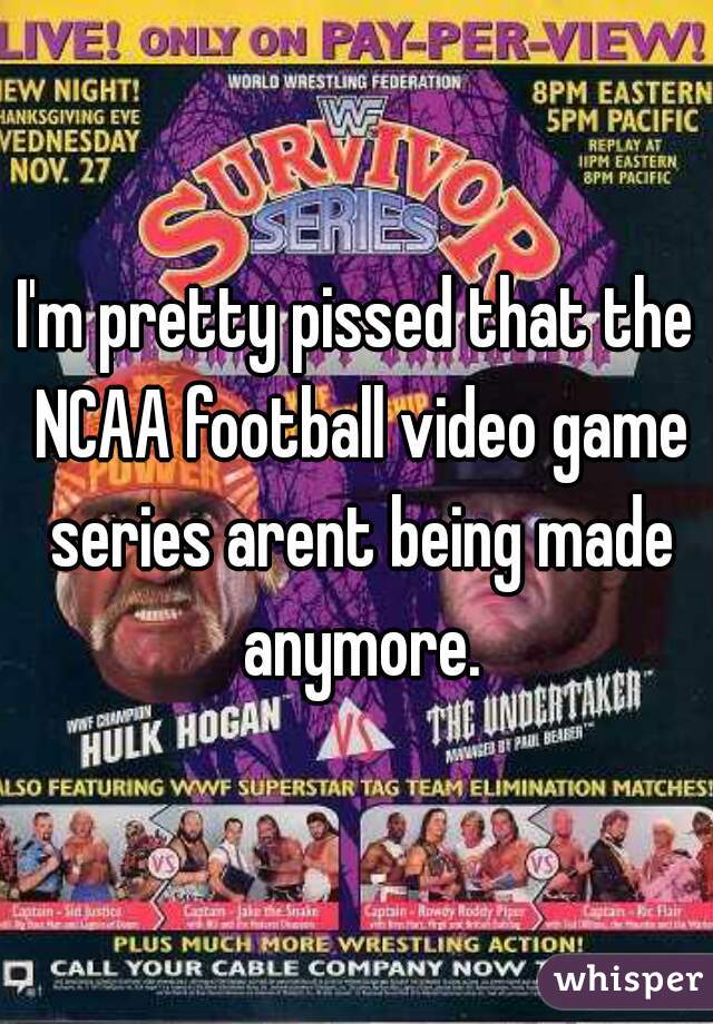 I'm pretty pissed that the NCAA football video game series arent being made anymore.
