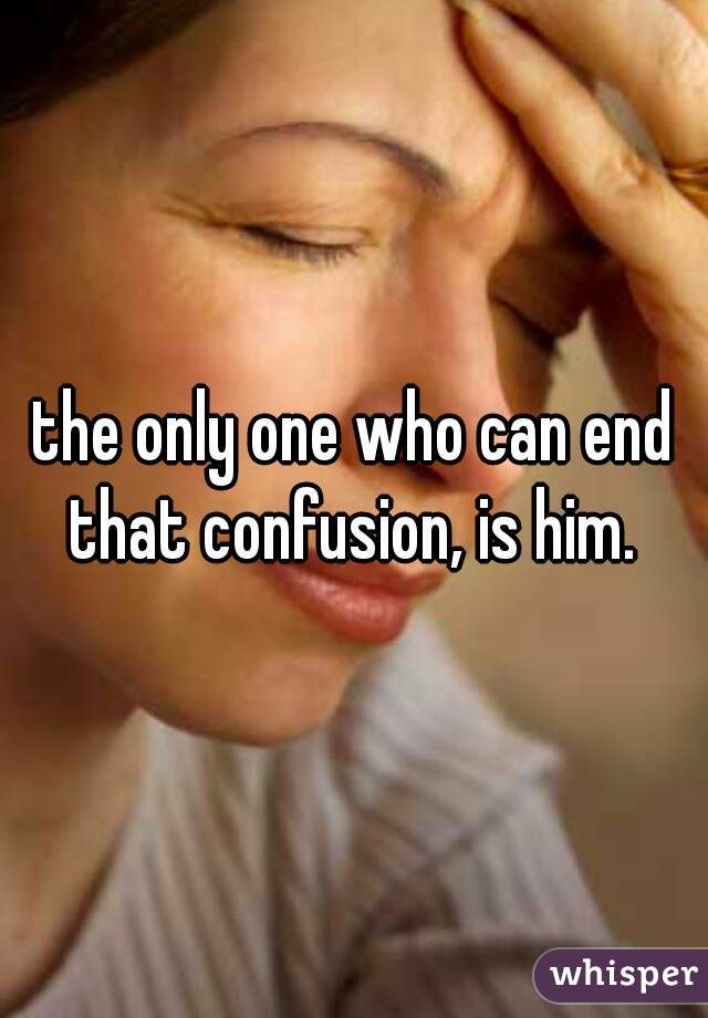 the only one who can end that confusion, is him. 
