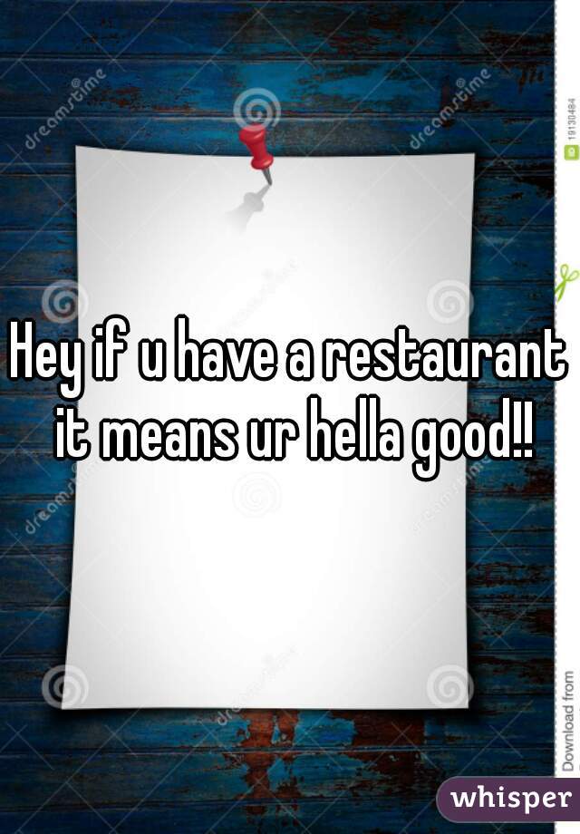 Hey if u have a restaurant it means ur hella good!!