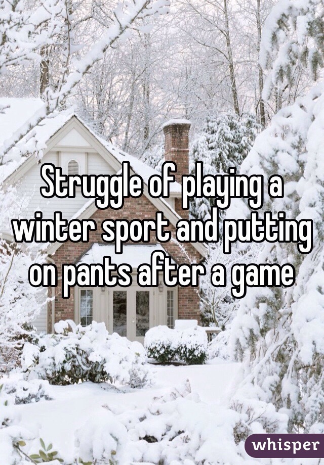 Struggle of playing a winter sport and putting on pants after a game