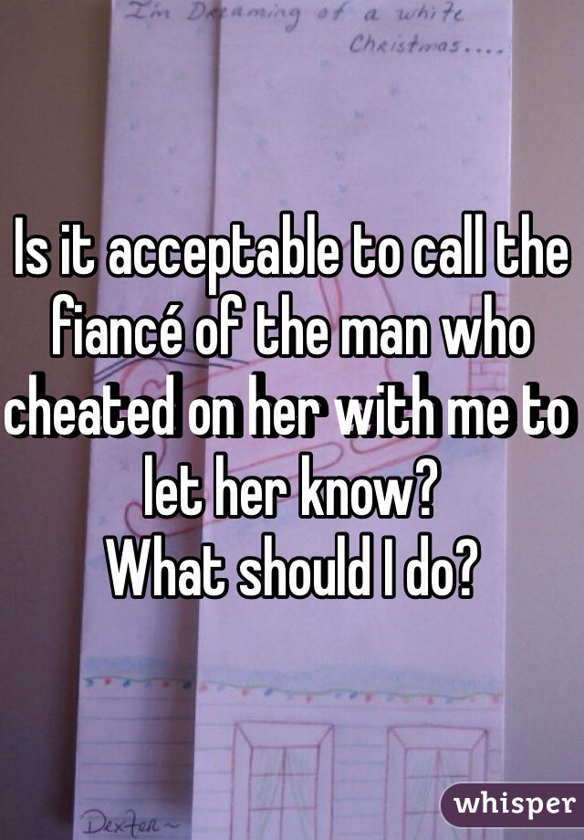 Is it acceptable to call the fiancé of the man who cheated on her with me to let her know?
What should I do?