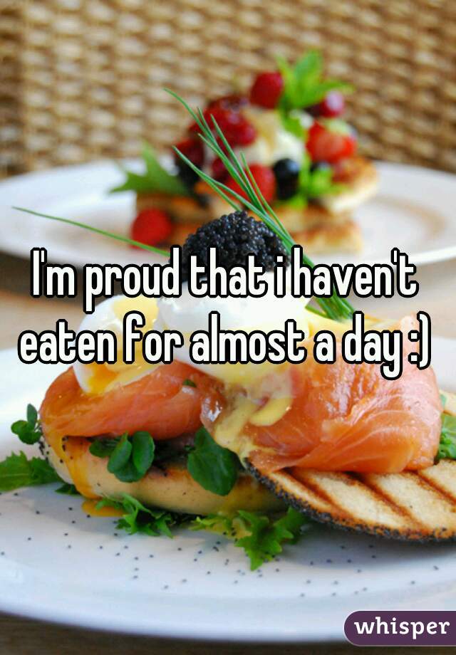 I'm proud that i haven't eaten for almost a day :) 