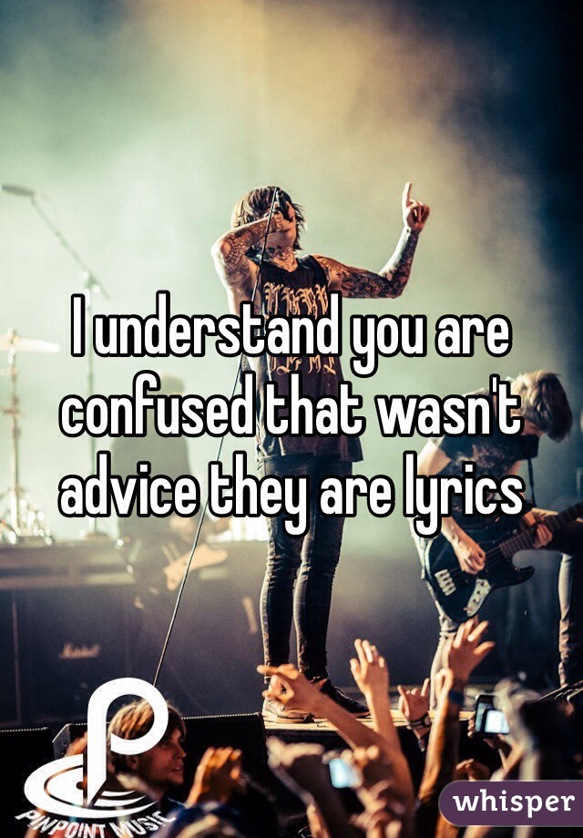 I understand you are confused that wasn't advice they are lyrics 