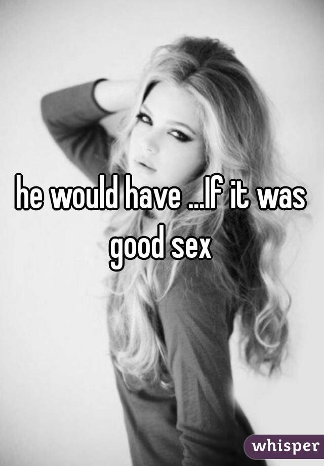 he would have ...If it was good sex 