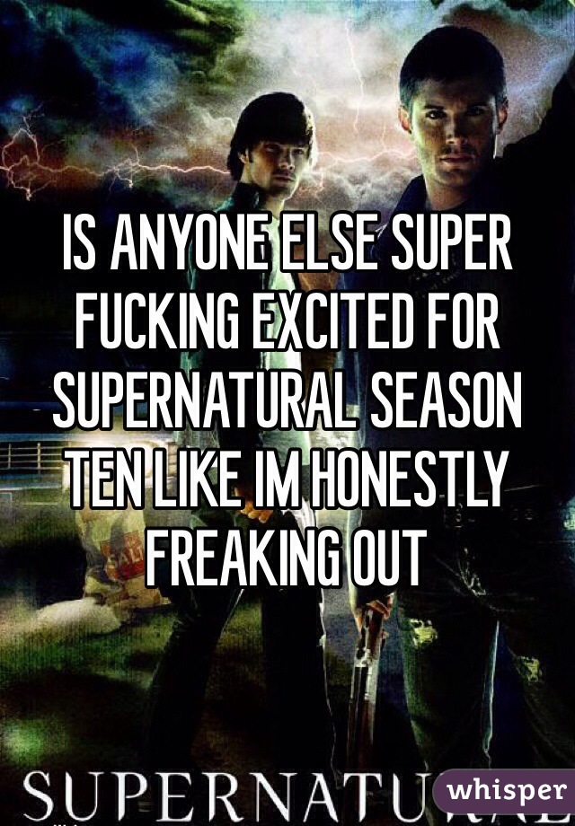 IS ANYONE ELSE SUPER FUCKING EXCITED FOR SUPERNATURAL SEASON TEN LIKE IM HONESTLY FREAKING OUT